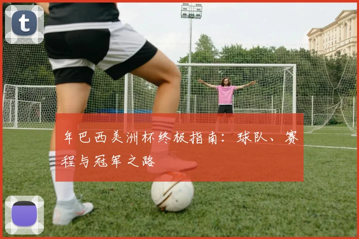 年巴西美洲杯终极指南：球队、赛程与冠军之路