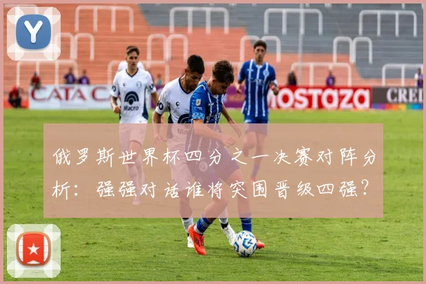 俄罗斯世界杯四分之一决赛对阵分析：强强对话谁将突围晋级四强？