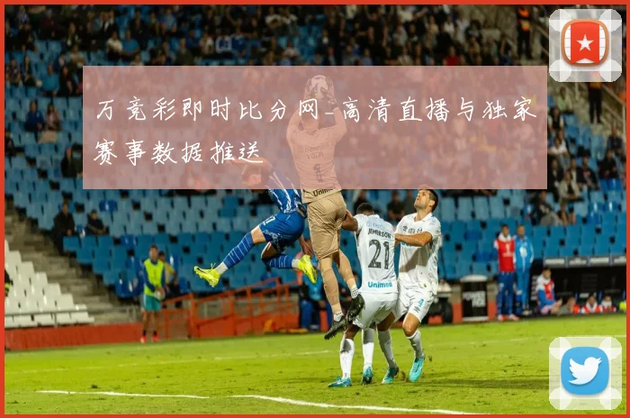 万竞彩即时比分网_高清直播与独家赛事数据推送