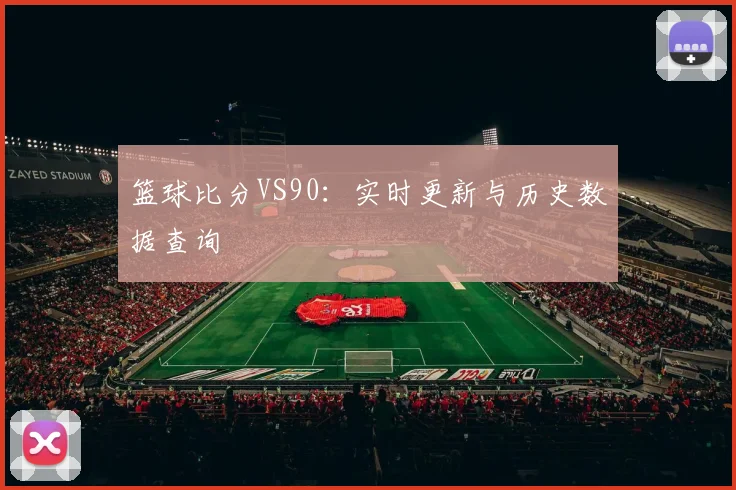 篮球比分VS90：实时更新与历史数据查询