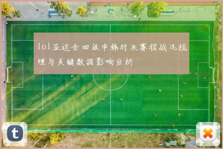 lol亚运会回放中韩对决赛程战况梳理与关键数据影响分析