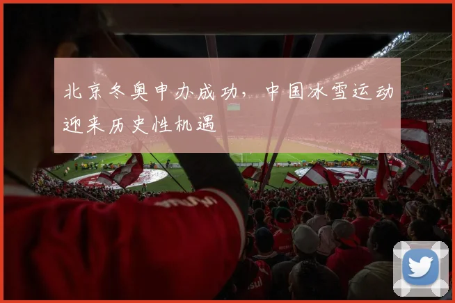 北京冬奥申办成功，中国冰雪运动迎来历史性机遇