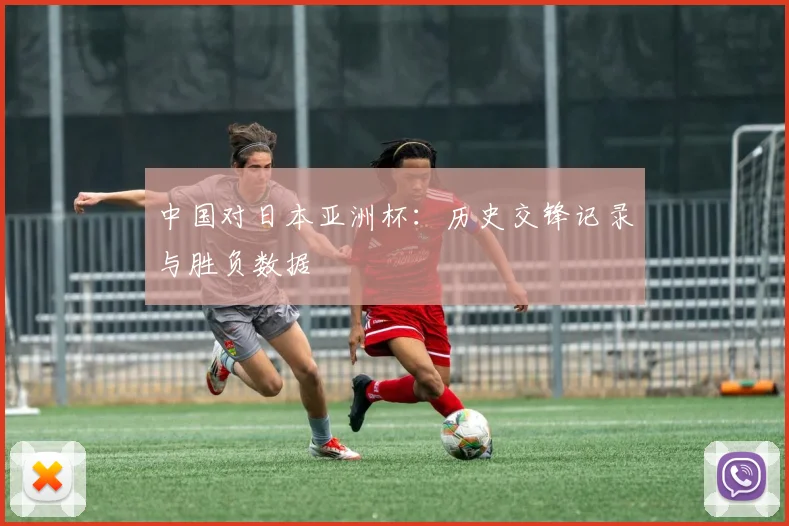 中国对日本亚洲杯：历史交锋记录与胜负数据