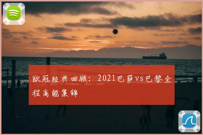 欧冠经典回顾：2021巴萨vs巴黎全程高能集锦