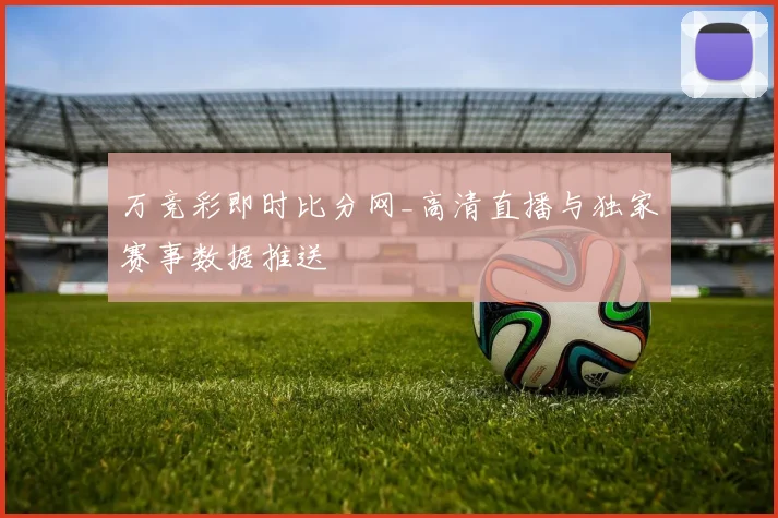 万竞彩即时比分网_高清直播与独家赛事数据推送