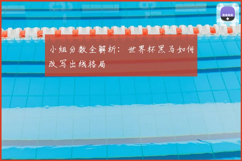 小组分数全解析：世界杯黑马如何改写出线格局