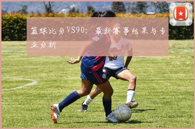 篮球比分VS90：最新赛事结果与专业分析